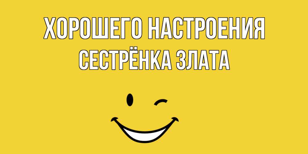 Открытка на каждый день с именем, Сестрёнка-Злата Хорошего настроения смайл Прикольная открытка с пожеланием онлайн скачать бесплатно 