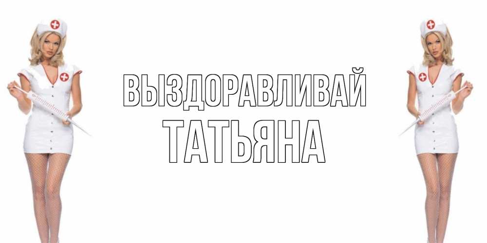 Открытка на каждый день с именем, Татьяна Выздоравливай открытки с медсестрой Прикольная открытка с пожеланием онлайн скачать бесплатно 