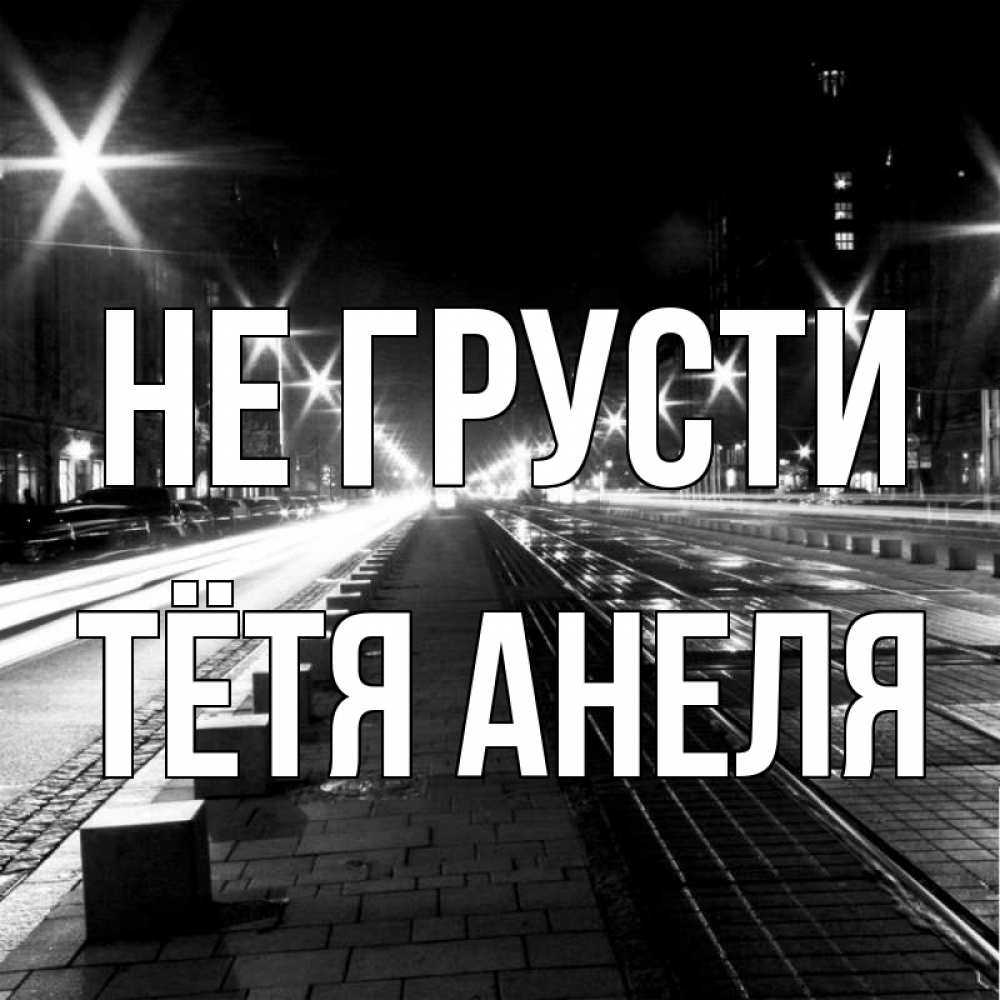 Открытка на каждый день с именем, Тётя-Анеля Не грусти ночной проспект Прикольная открытка с пожеланием онлайн скачать бесплатно 