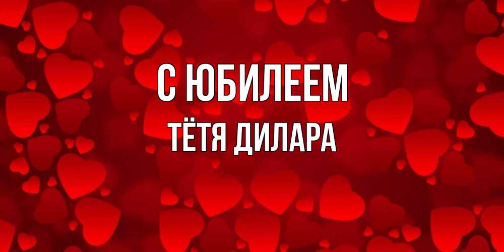 Открытка на каждый день с именем, Тётя-Дилара С юбилеем прекрасные сердечки на открытке с красным фоном Прикольная открытка с пожеланием онлайн скачать бесплатно 