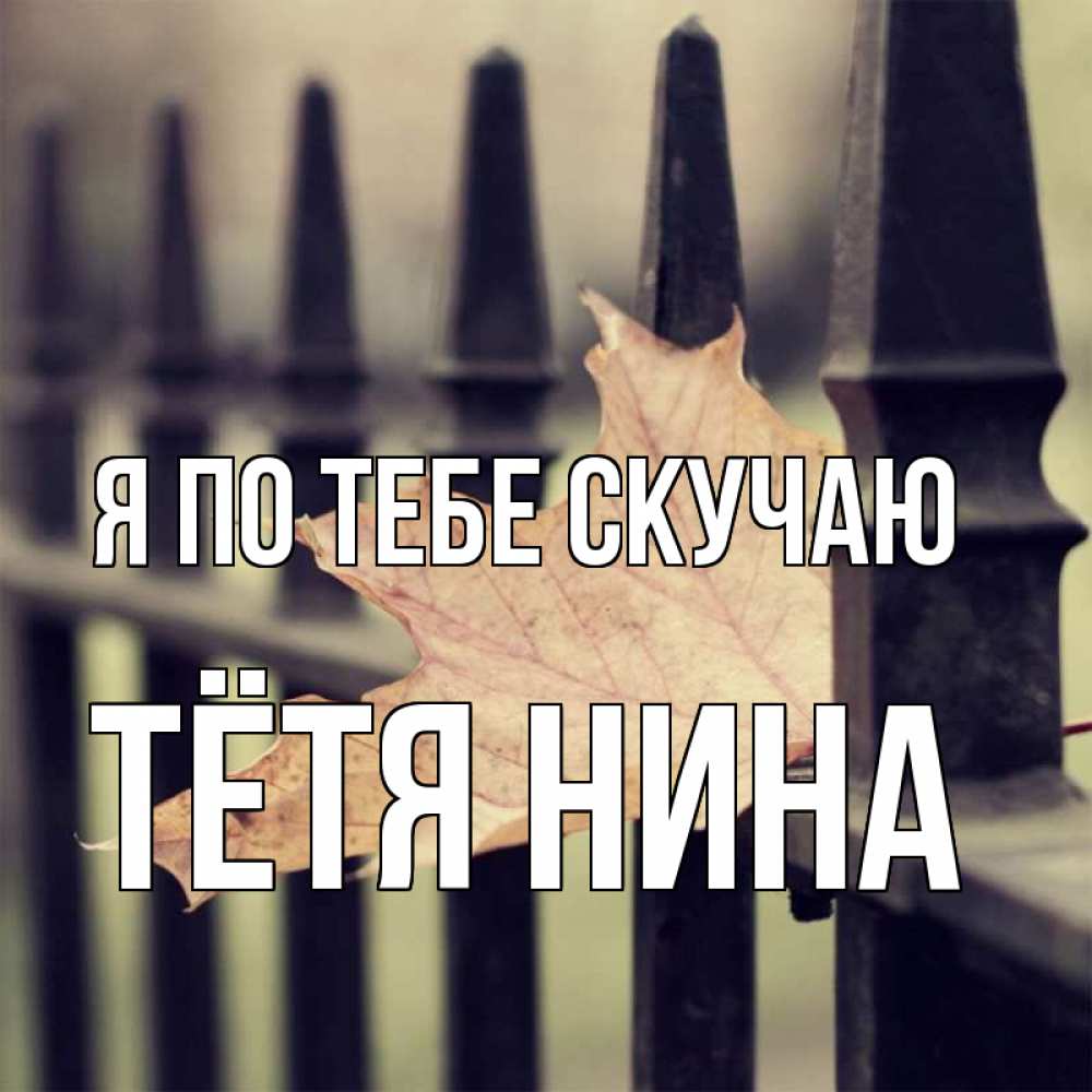Открытка на каждый день с именем, Тётя-Нина Я по тебе скучаю очень скучно Прикольная открытка с пожеланием онлайн скачать бесплатно 