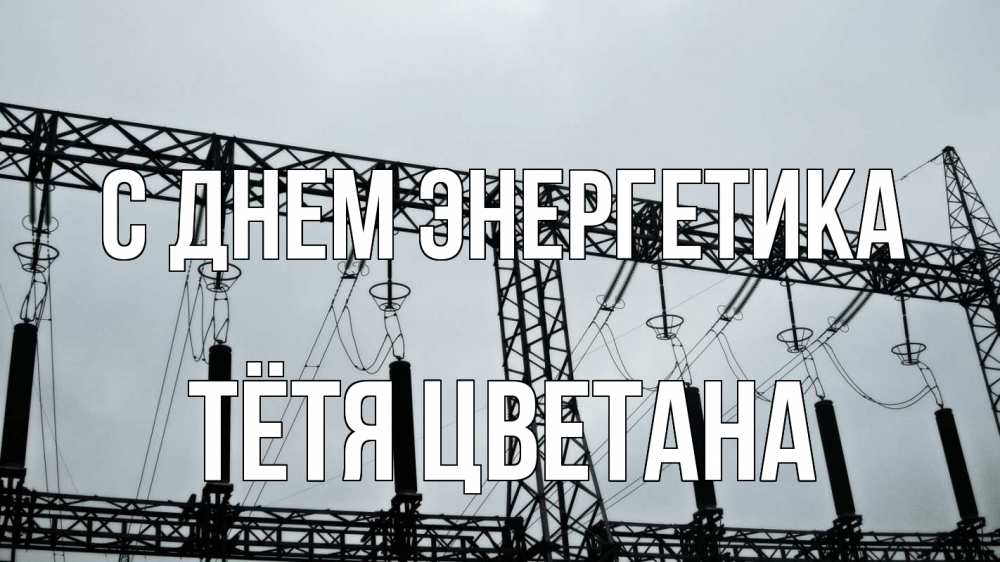 Открытка на каждый день с именем, Тётя-Цветана С днем энергетика энергетика Прикольная открытка с пожеланием онлайн скачать бесплатно 