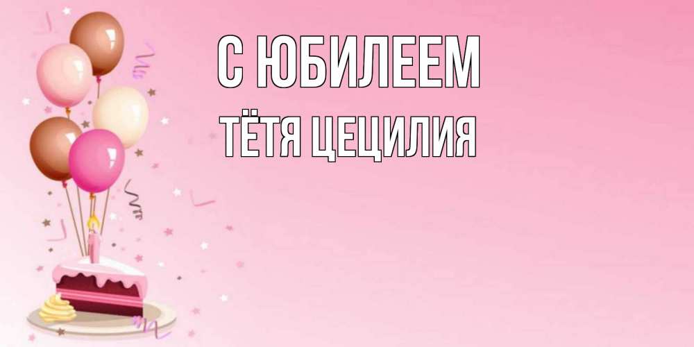 Открытка на каждый день с именем, Тётя-Цецилия С юбилеем розовая открытка с шарами и тортинкой на день рождения Прикольная открытка с пожеланием онлайн скачать бесплатно 