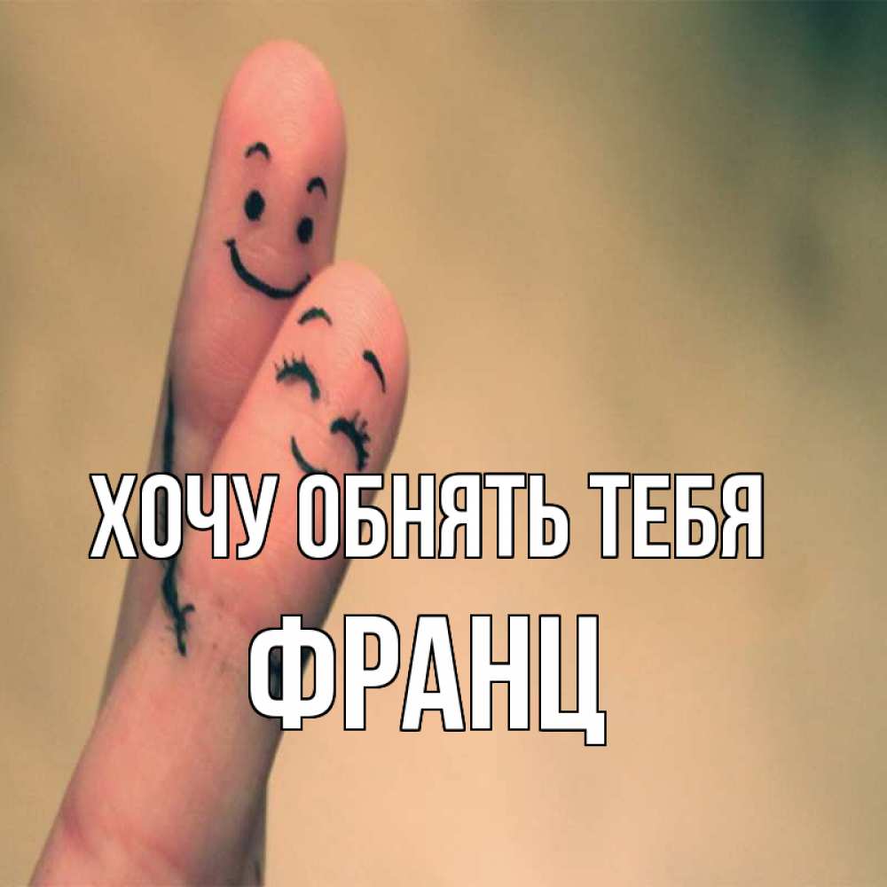 Открытка на каждый день с именем, Франц Хочу обнять тебя рисунок на пальцах Прикольная открытка с пожеланием онлайн скачать бесплатно 