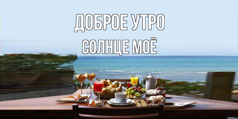 Открытка на каждый день с именем, солнце-моё Доброе утро море, завтрак Прикольная открытка с пожеланием онлайн скачать бесплатно 