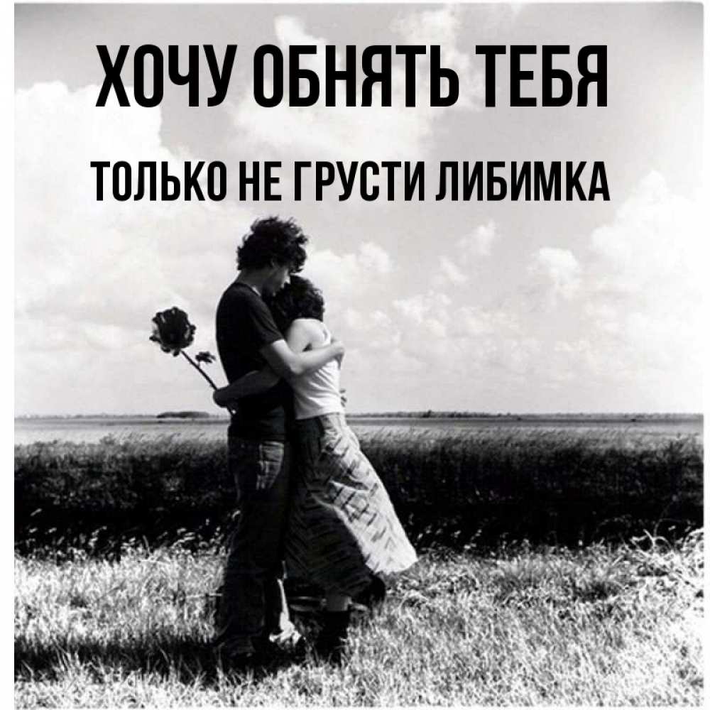 Открытка на каждый день с именем, только-не-грусти-либимка Хочу обнять тебя чернобелое фото Прикольная открытка с пожеланием онлайн скачать бесплатно 