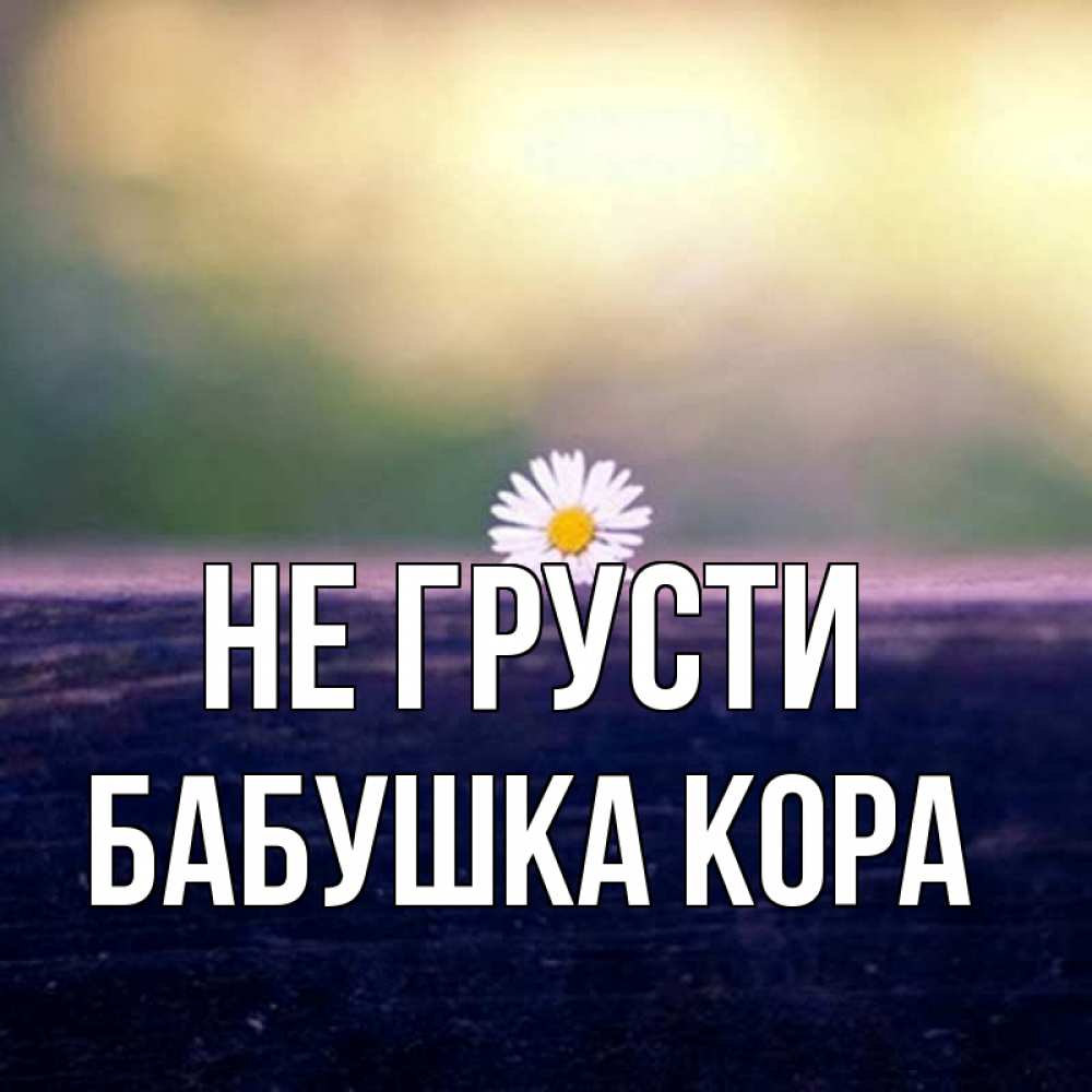 Открытка на каждый день с именем, Бабушка-Кора Не грусти красота Прикольная открытка с пожеланием онлайн скачать бесплатно 