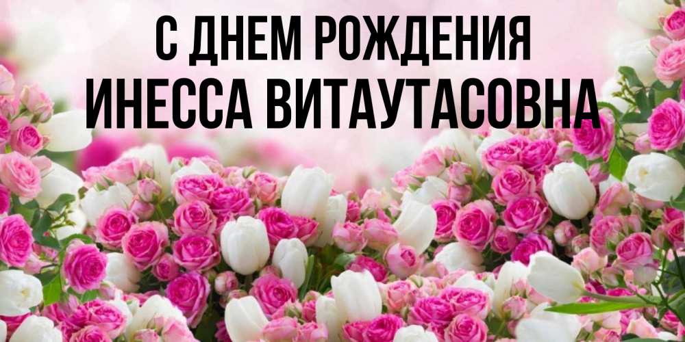Открытка на каждый день с именем, Инесса-Витаутасовна С днем рождения открытка с разными розами Прикольная открытка с пожеланием онлайн скачать бесплатно 