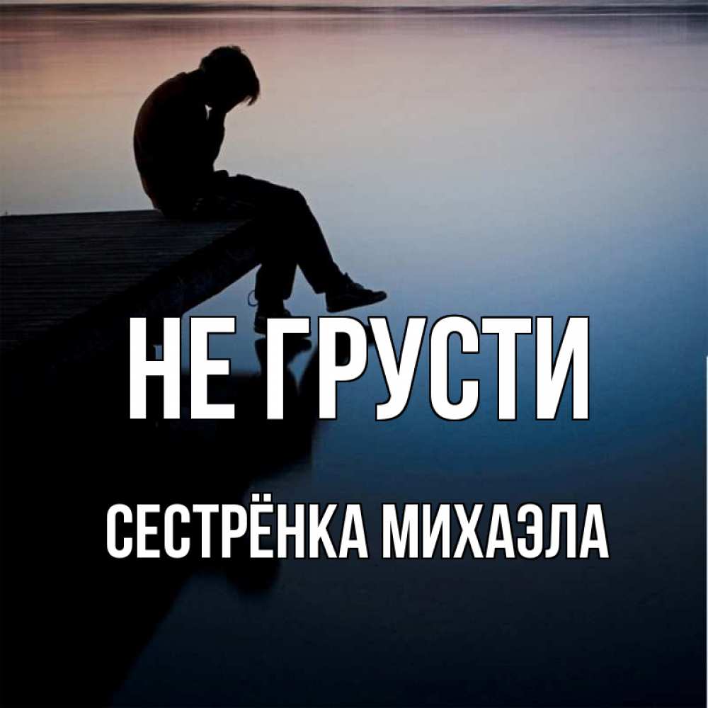 Открытка на каждый день с именем, Сестрёнка-Михаэла Не грусти печаль Прикольная открытка с пожеланием онлайн скачать бесплатно 