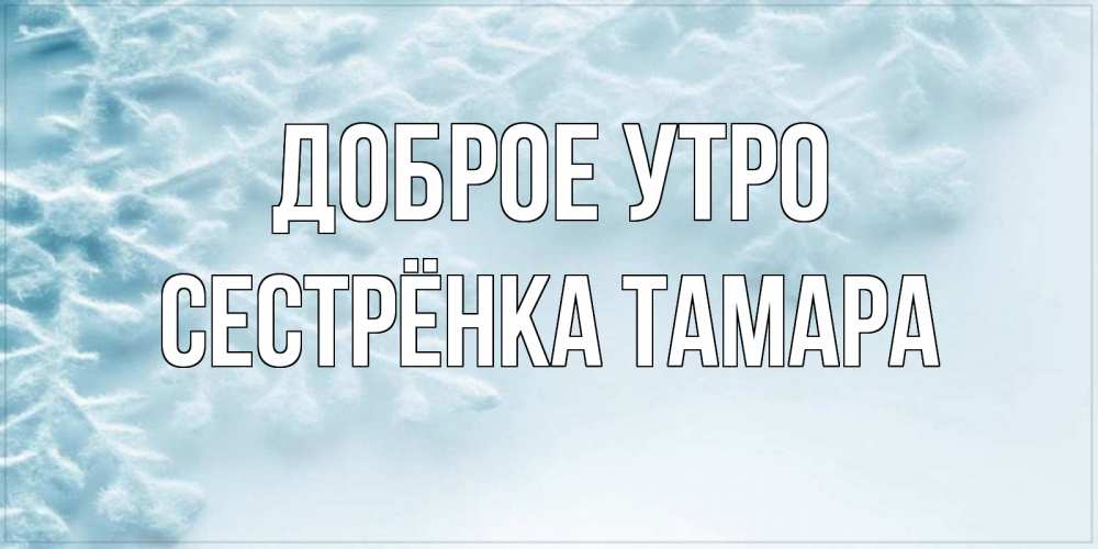 Открытка на каждый день с именем, Сестрёнка-Тамара Доброе утро классное зимнее утро Прикольная открытка с пожеланием онлайн скачать бесплатно 