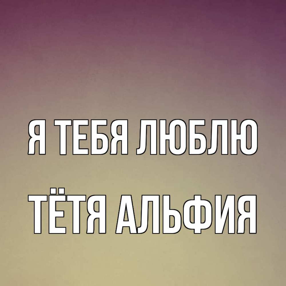 Открытка на каждый день с именем, Тётя-Альфия Я тебя люблю для любимой Прикольная открытка с пожеланием онлайн скачать бесплатно 