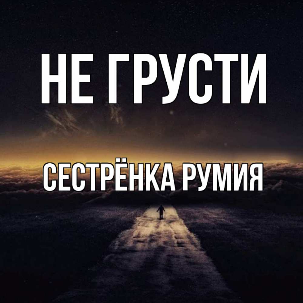 Открытка на каждый день с именем, Сестрёнка-Румия Не грусти дорога в никуда Прикольная открытка с пожеланием онлайн скачать бесплатно 