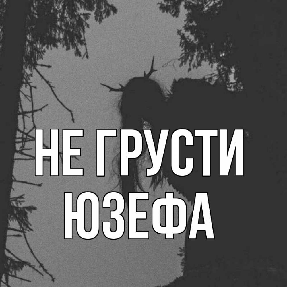 Открытка на каждый день с именем, Юзефа Не грусти чудище лесное Прикольная открытка с пожеланием онлайн скачать бесплатно 