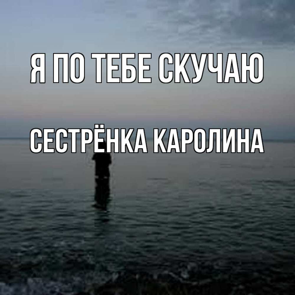 Открытка на каждый день с именем, Сестрёнка-Каролина Я по тебе скучаю скука Прикольная открытка с пожеланием онлайн скачать бесплатно 