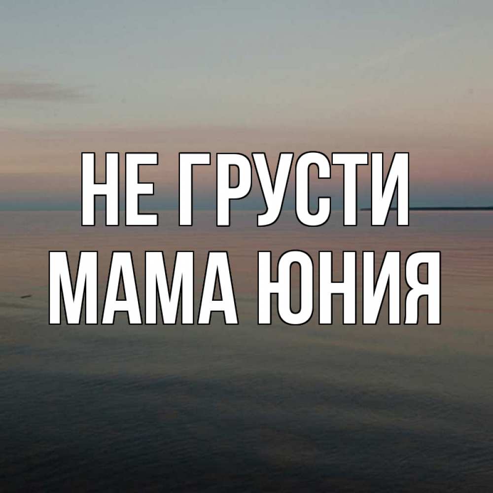 Открытка на каждый день с именем, Мама-Юния Не грусти водная гладь Прикольная открытка с пожеланием онлайн скачать бесплатно 