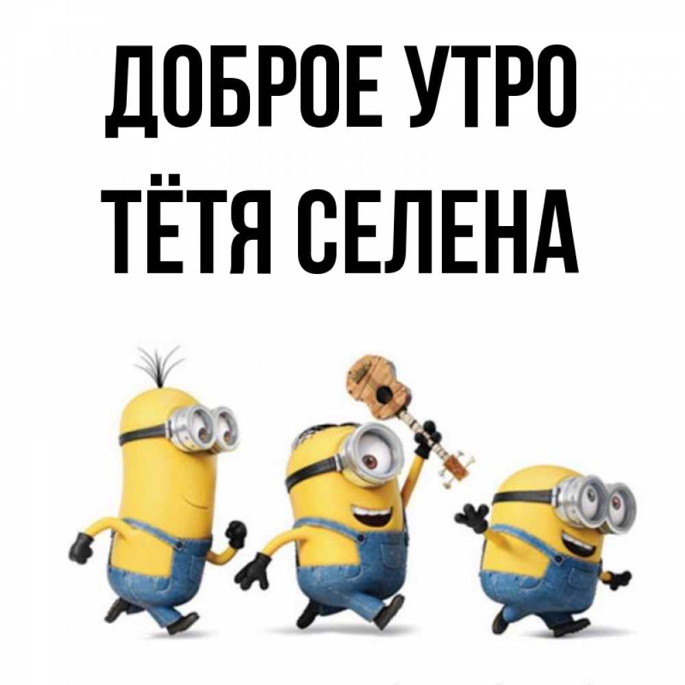 Открытка на каждый день с именем, Тётя-Селена Доброе утро миньоны и прекрасное утро Прикольная открытка с пожеланием онлайн скачать бесплатно 