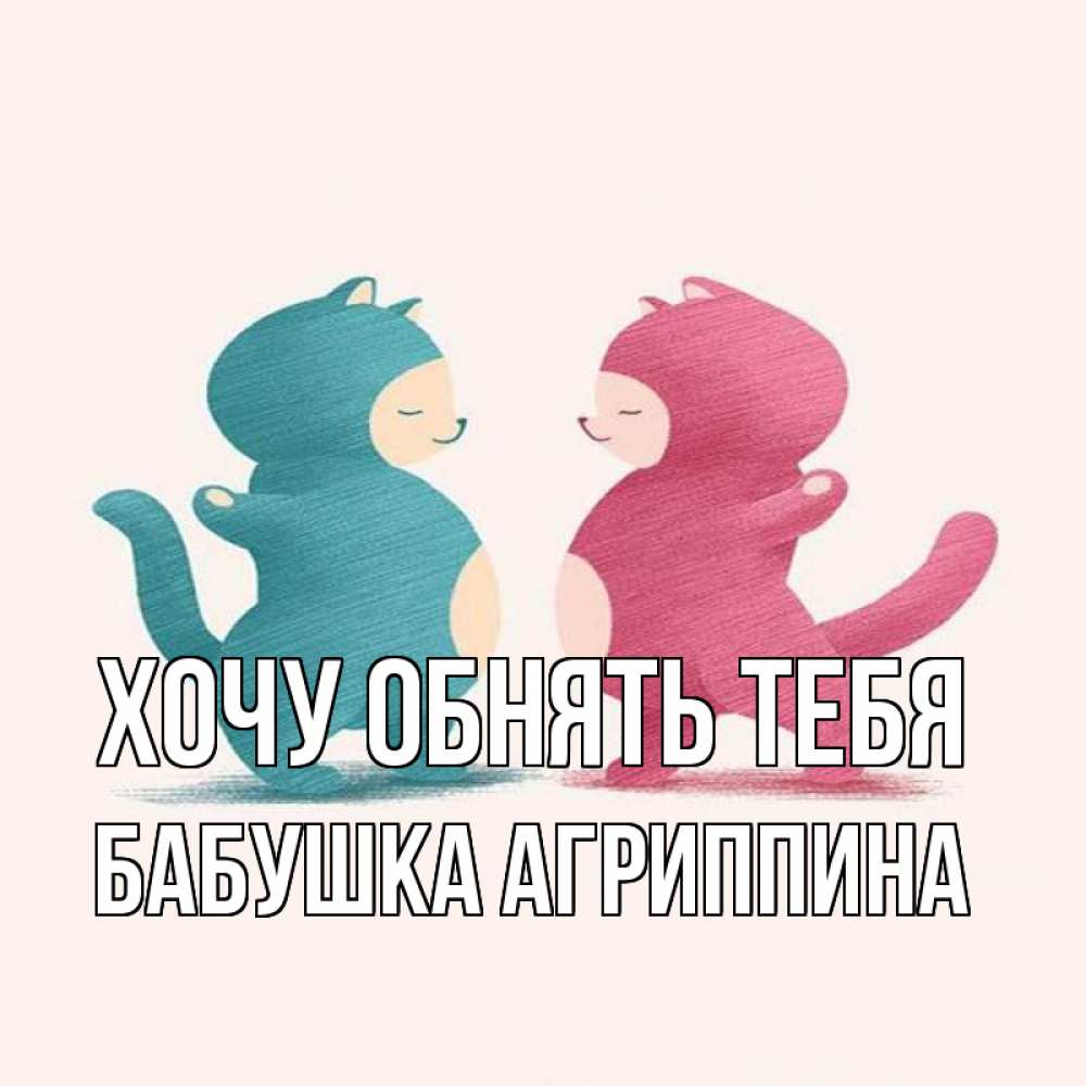 Открытка на каждый день с именем, Бабушка-Агриппина Хочу обнять тебя пузики и котики Прикольная открытка с пожеланием онлайн скачать бесплатно 
