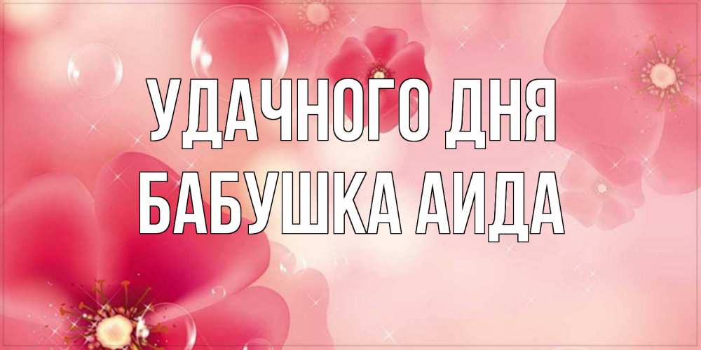 Открытка на каждый день с именем, Бабушка-Аида Удачного дня красивая открытка с цветами Прикольная открытка с пожеланием онлайн скачать бесплатно 