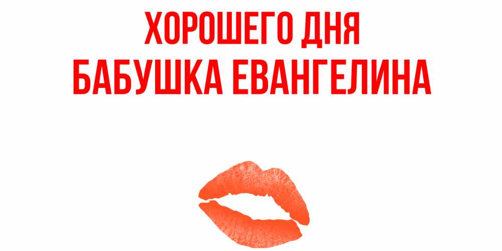 Открытка на каждый день с именем, Бабушка-Евангелина Хорошего дня удачного дня с поцелуем Прикольная открытка с пожеланием онлайн скачать бесплатно 