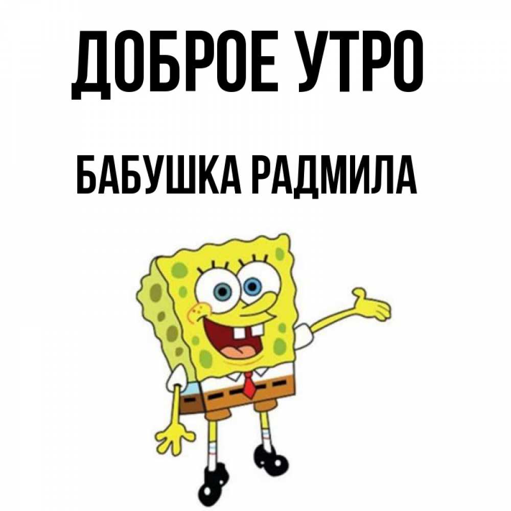 Открытка на каждый день с именем, Бабушка-Радмила Доброе утро губка боб улыбается Прикольная открытка с пожеланием онлайн скачать бесплатно 