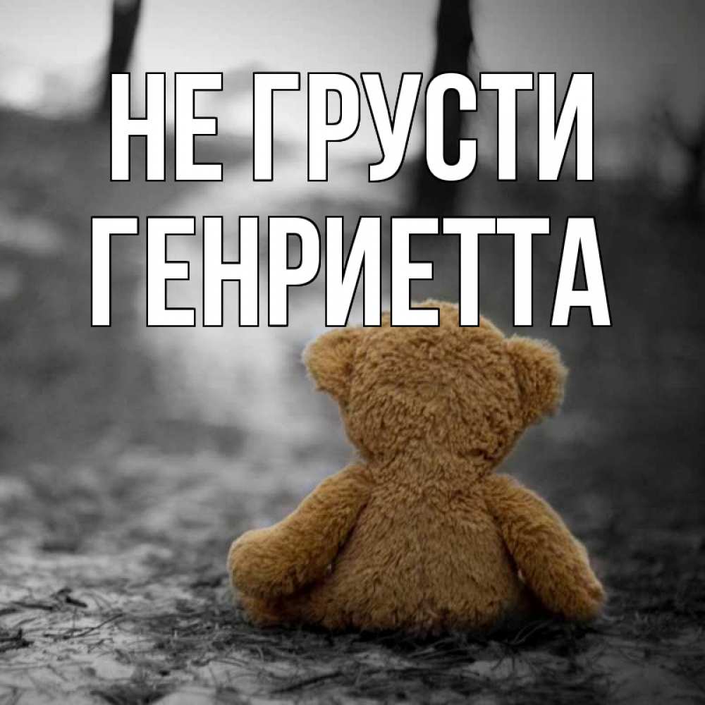 Открытка на каждый день с именем, Генриетта Не грусти медведь со спин Прикольная открытка с пожеланием онлайн скачать бесплатно 