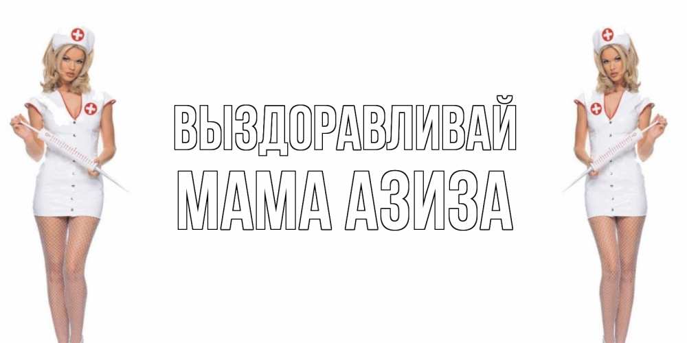 Открытка на каждый день с именем, Мама-Азиза Выздоравливай открытки с медсестрой Прикольная открытка с пожеланием онлайн скачать бесплатно 
