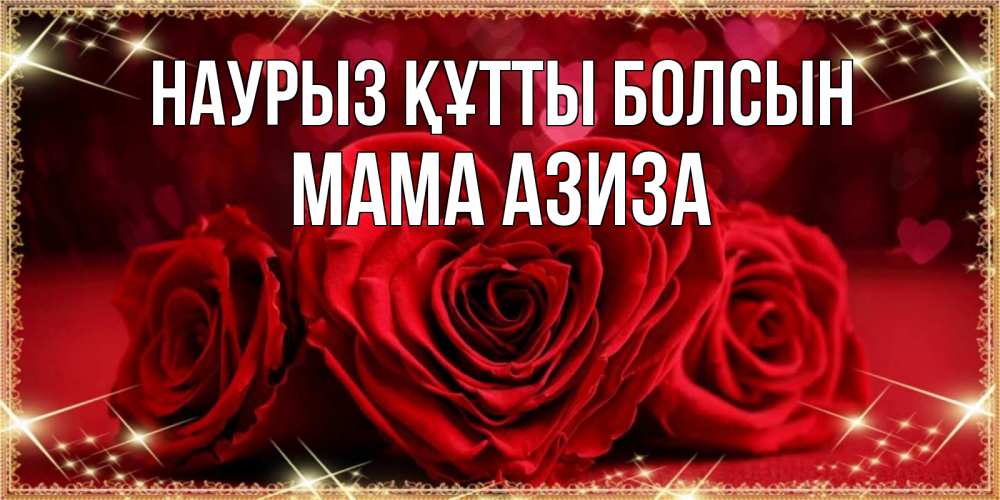 Открытка на каждый день с именем, Мама-Азиза Наурыз құтты болсын три красные розы Прикольная открытка с пожеланием онлайн скачать бесплатно 