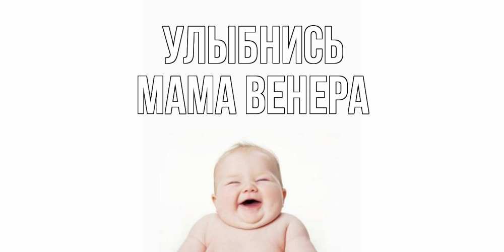 Открытка на каждый день с именем, Мама-Венера Улыбнись ребенок Прикольная открытка с пожеланием онлайн скачать бесплатно 