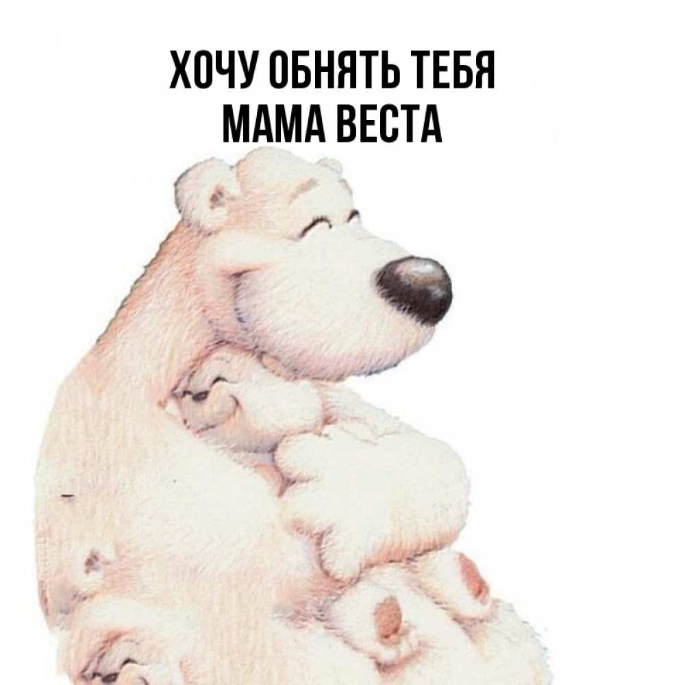 Открытка на каждый день с именем, Мама-Веста Хочу обнять тебя мама белый медведь Прикольная открытка с пожеланием онлайн скачать бесплатно 
