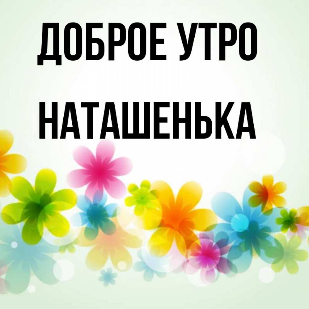 Открытка на каждый день с именем, Наташенька Доброе утро позитивные цветочки Прикольная открытка с пожеланием онлайн скачать бесплатно 