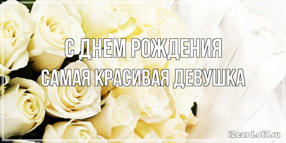 Открытка на каждый день с именем, Самая-красивая-девушка С днем рождения белые розы в букете Прикольная открытка с пожеланием онлайн скачать бесплатно 