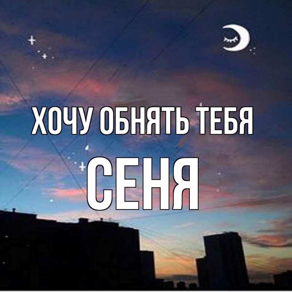 Открытка на каждый день с именем, Сеня Хочу обнять тебя звездное небо Прикольная открытка с пожеланием онлайн скачать бесплатно 