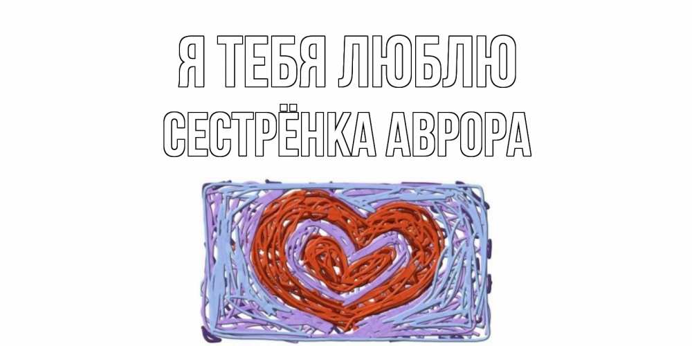 Открытка на каждый день с именем, Сестрёнка-Аврора Я тебя люблю сердце Прикольная открытка с пожеланием онлайн скачать бесплатно 