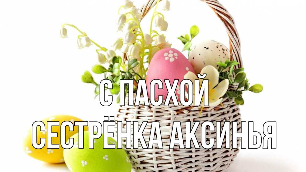 Открытка на каждый день с именем, Сестрёнка-Аксинья С пасхой пасха Прикольная открытка с пожеланием онлайн скачать бесплатно 