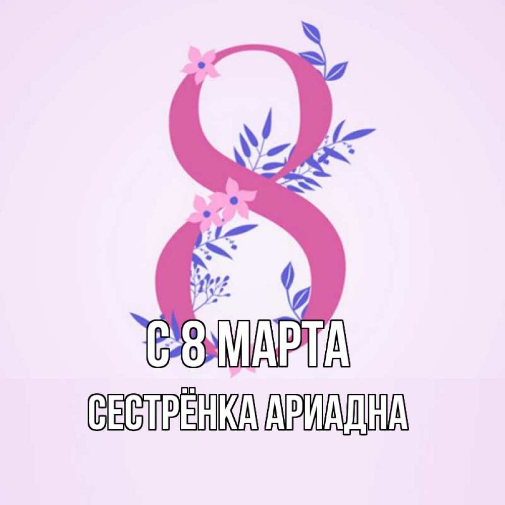 Открытка на каждый день с именем, Сестрёнка-Ариадна С 8 МАРТА международный женский день Прикольная открытка с пожеланием онлайн скачать бесплатно 