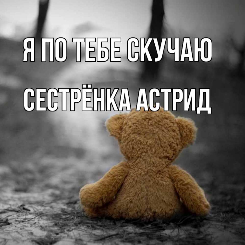 Открытка на каждый день с именем, Сестрёнка-Астрид Я по тебе скучаю красивые открытки Прикольная открытка с пожеланием онлайн скачать бесплатно 