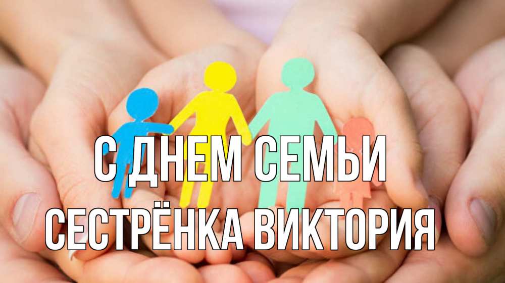 Открытка на каждый день с именем, Сестрёнка-Виктория С днем семьи Руки, бумага, семья Прикольная открытка с пожеланием онлайн скачать бесплатно 
