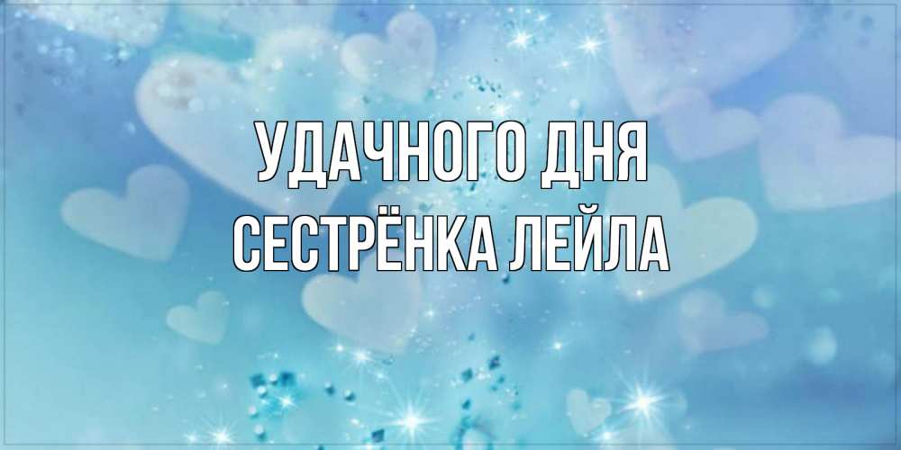 Открытка на каждый день с именем, Сестрёнка-Лейла Удачного дня хорошего дня Прикольная открытка с пожеланием онлайн скачать бесплатно 