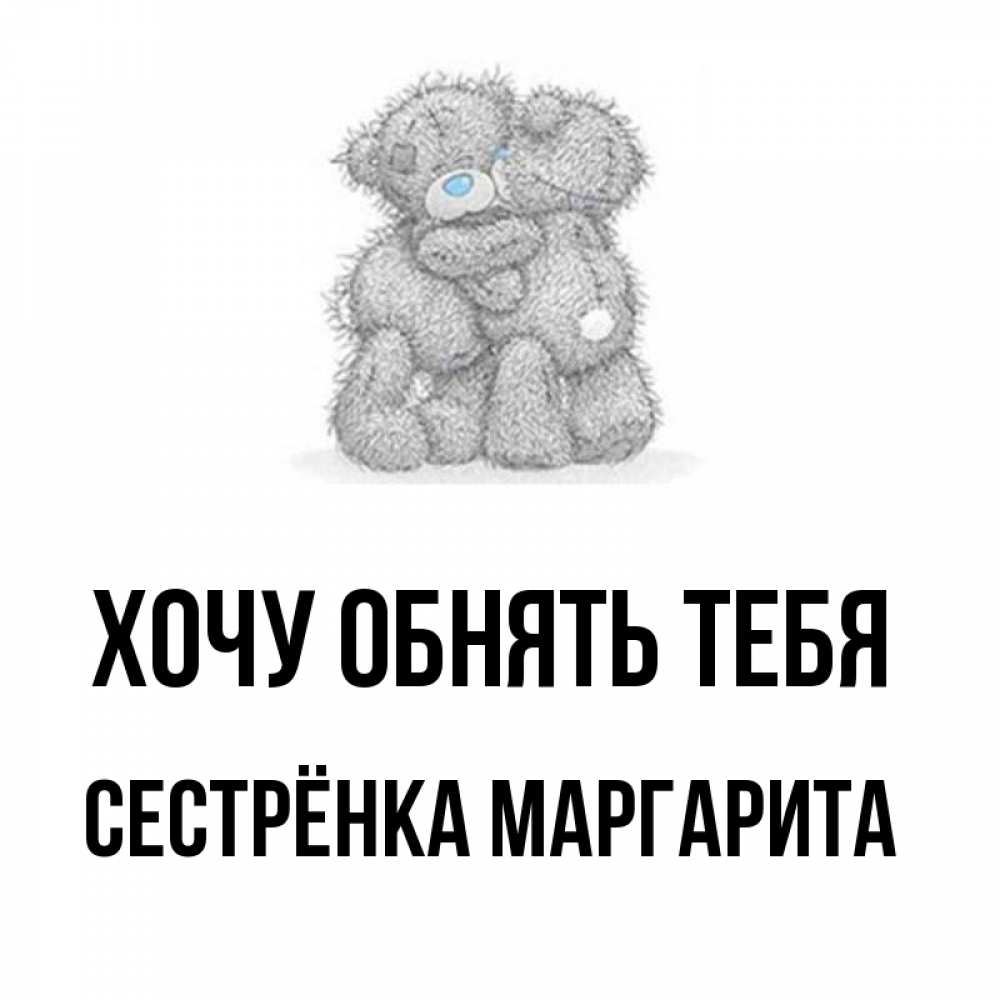 Открытка на каждый день с именем, Сестрёнка-Маргарита Хочу обнять тебя два теддика Прикольная открытка с пожеланием онлайн скачать бесплатно 