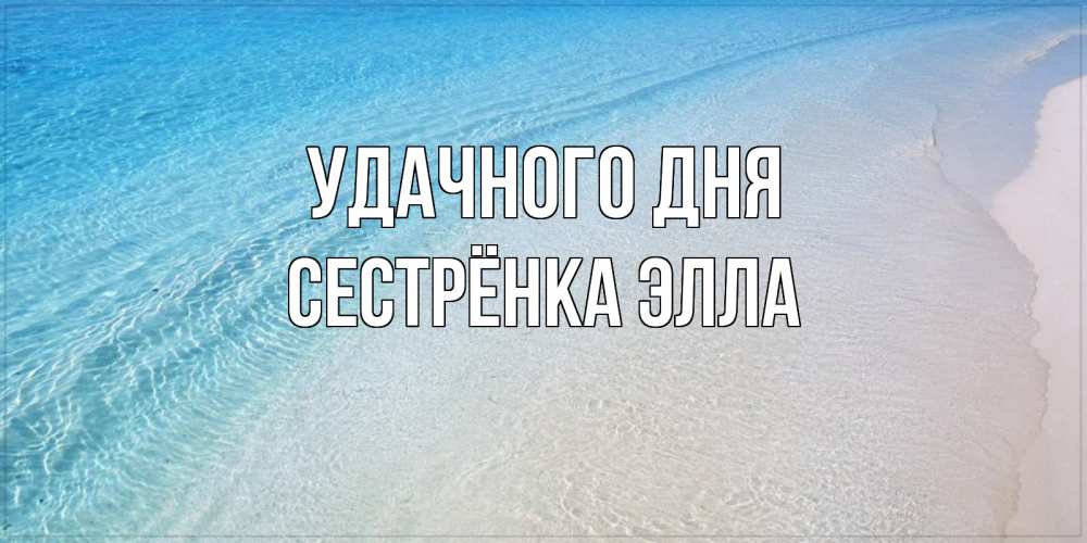 Открытка на каждый день с именем, Сестрёнка-Элла Удачного дня море пляж Прикольная открытка с пожеланием онлайн скачать бесплатно 