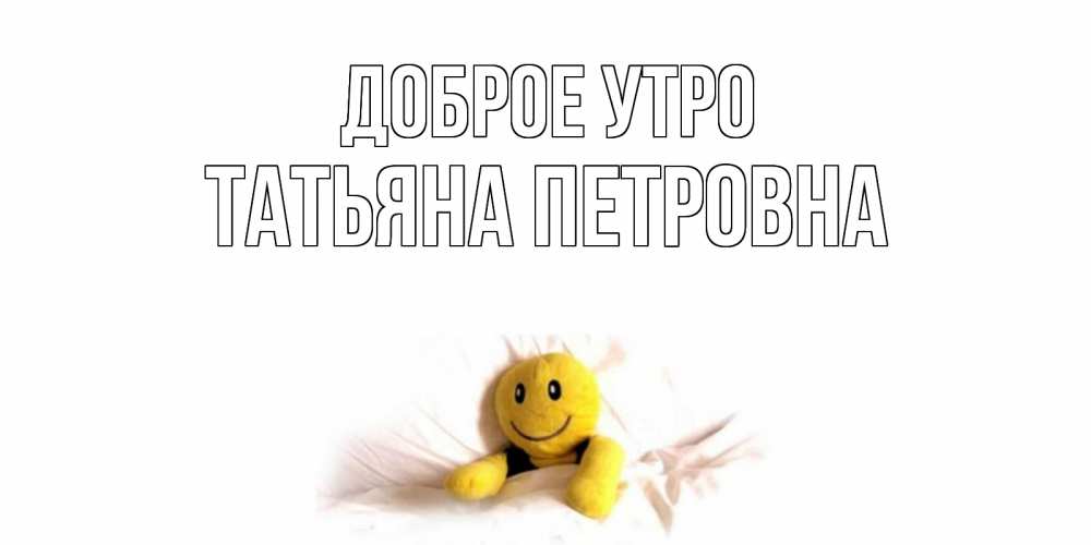 Открытка на каждый день с именем, Татьяна-Петровна Доброе утро смайл, кровать Прикольная открытка с пожеланием онлайн скачать бесплатно 