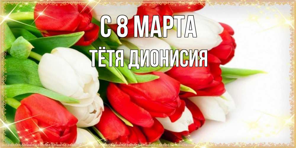 Открытка на каждый день с именем, Тётя-Дионисия С 8 МАРТА Поздравительные открытки для милых женщин Прикольная открытка с пожеланием онлайн скачать бесплатно 