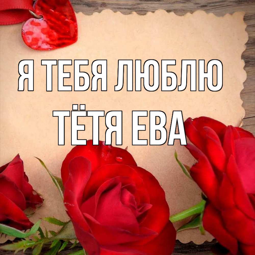 Открытка на каждый день с именем, Тётя-Ева Я тебя люблю розы сердце 1 Прикольная открытка с пожеланием онлайн скачать бесплатно 