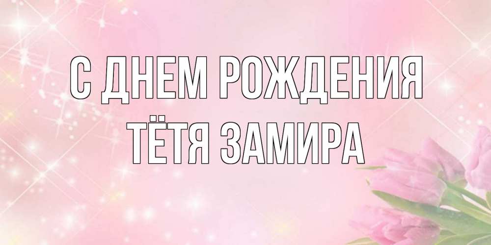 Открытка на каждый день с именем, Тётя-Замира С днем рождения открытки в нежных цветах Прикольная открытка с пожеланием онлайн скачать бесплатно 
