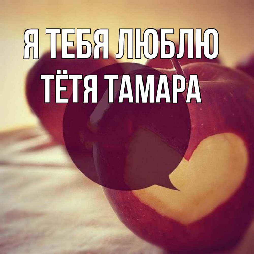 Открытка на каждый день с именем, Тётя-Тамара Я тебя люблю вырезалки из яблок Прикольная открытка с пожеланием онлайн скачать бесплатно 