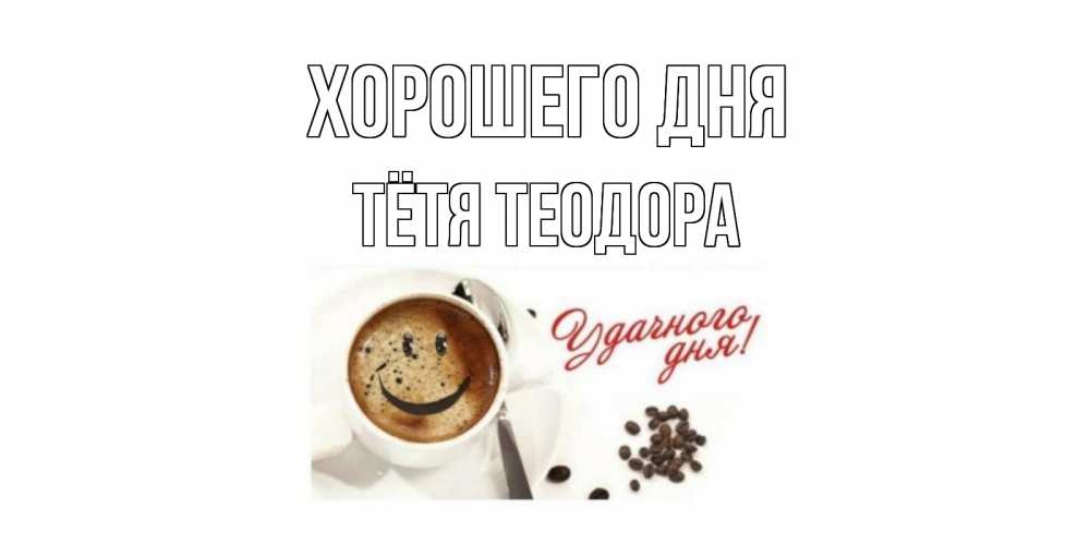 Открытка на каждый день с именем, Тётя-Теодора Хорошего дня хорошего дня Прикольная открытка с пожеланием онлайн скачать бесплатно 