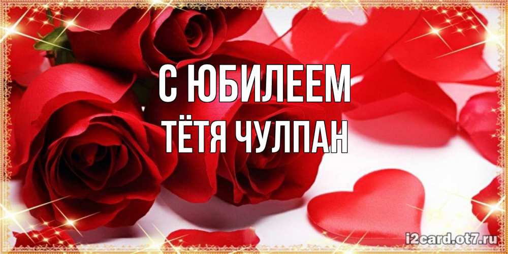 Открытка на каждый день с именем, Тётя-Чулпан С юбилеем красные розы и красные сердечки Прикольная открытка с пожеланием онлайн скачать бесплатно 