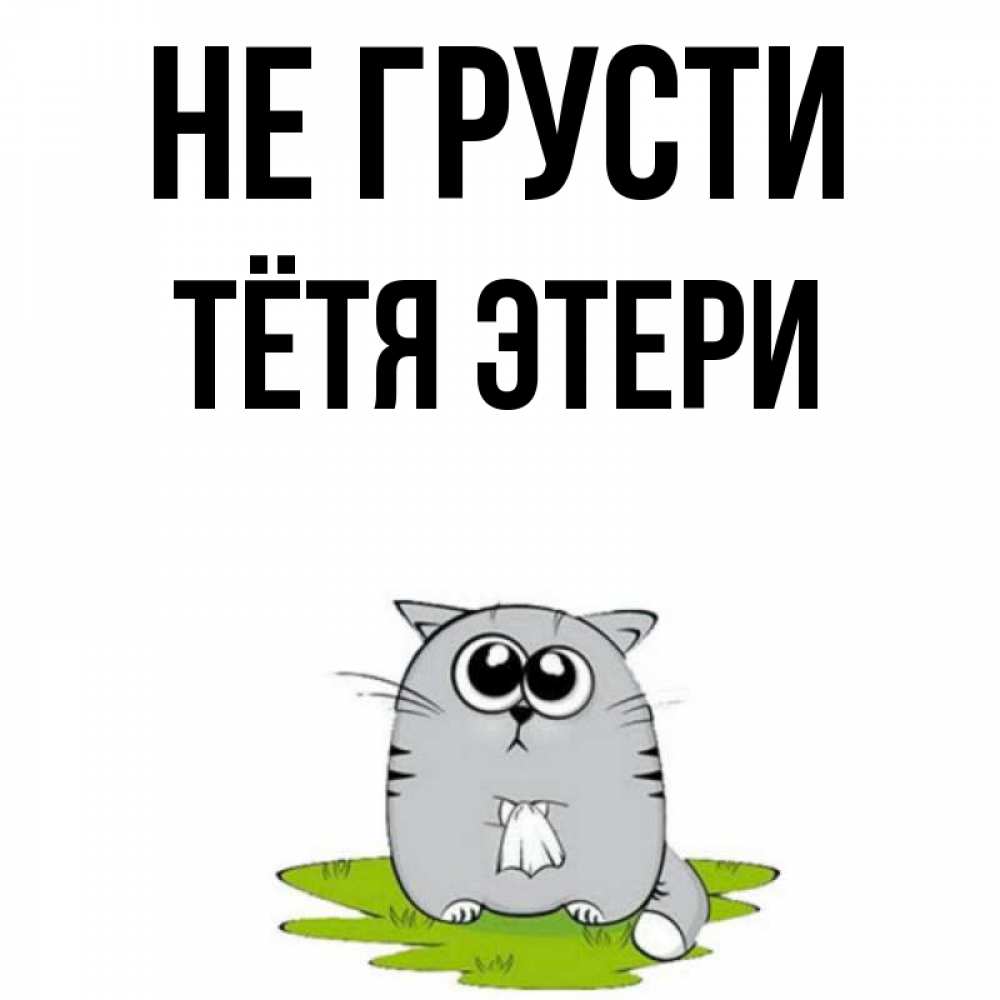Открытка на каждый день с именем, Тётя-Этери Не грусти грустный котяра Прикольная открытка с пожеланием онлайн скачать бесплатно 