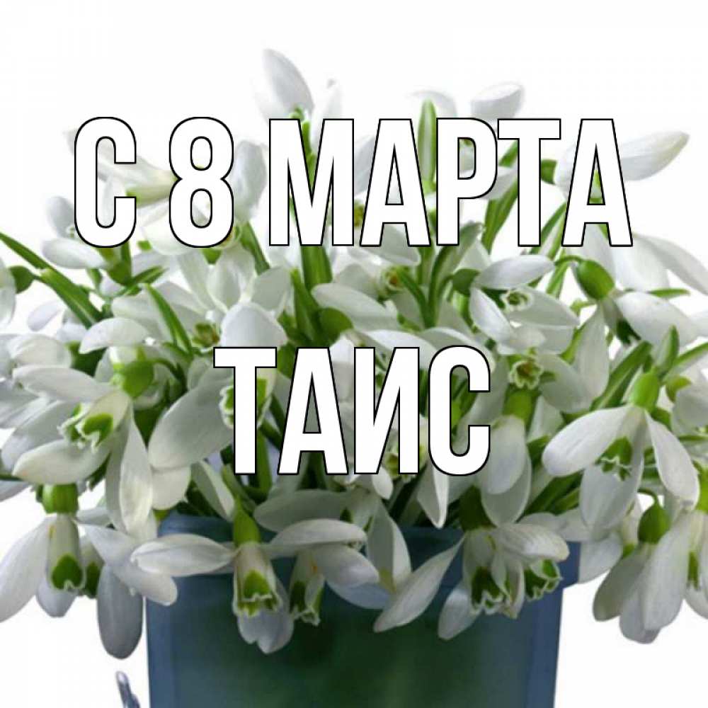 Открытка на каждый день с именем, Таис С 8 марта цветы к международному женскому дню Прикольная открытка с пожеланием онлайн скачать бесплатно 