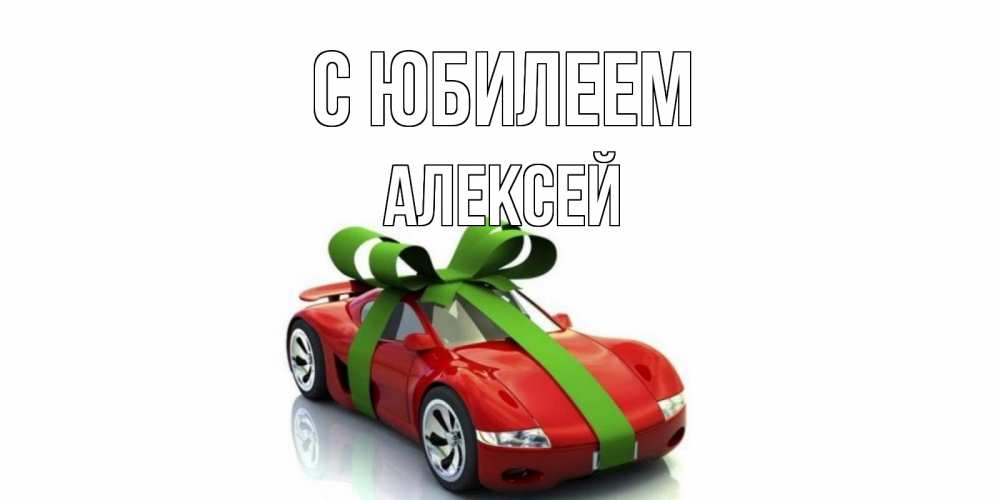 Открытка на каждый день с именем, Алексей С юбилеем машина, бантик Прикольная открытка с пожеланием онлайн скачать бесплатно 